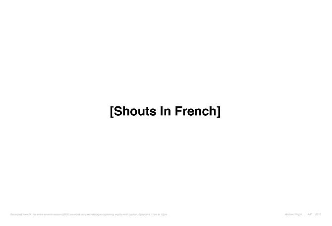 SHOUTS IN FRENCH | EXCERPTED FROM 24: THE ENTIRE SEVENTH SEASON (2008) AS RETOLD USING NON-DIALOGUE CAPTIONING, EIGHTY-NINTH CAPTION, EPISODE 4, 11AM TO 12PM | EDITION: OPEN ENDED | 44 X 30.5 INCHES | 2010
