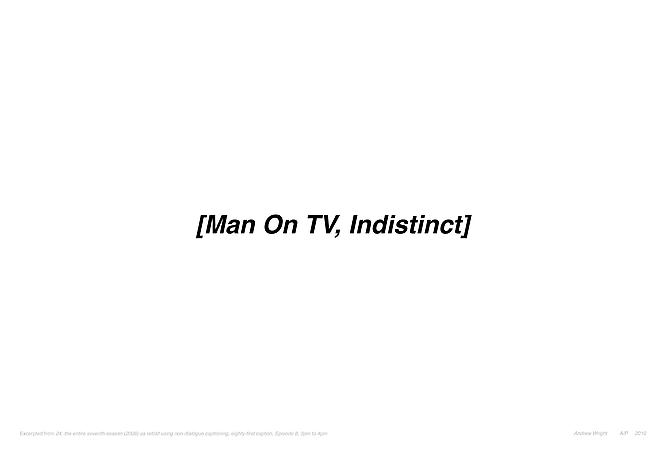 MAN ON TV, INDISTINCT | EXCERPTED FROM 24: THE ENTIRE SEVENTH SEASON (2008) AS RETOLD USING NON-DIALOGUE CAPTIONING, EIGHTY-FIRST CAPTION, EPISODE 8, 3PM TO 4PM | EDITION: OPEN ENDED | 44 X 30.5 INCHES | 2010