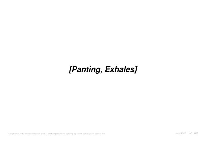 PANTING, EXHALES | EXCERPTED FROM 24: THE ENTIRE SEVENTH SEASON (2008) AS RETOLD USING NON-DIALOGUE CAPTIONING, FIFTY-SEVENTH CAPTION, EPISODE 1, 8AM TO 9AM | EDITION: OPEN ENDED | 44 X 30.5 INCHES | 2010
