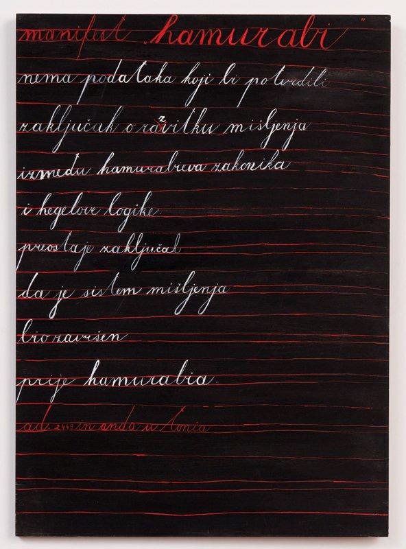 MANGELOS [DIMITRIJE BAŠIČEVIĆ] (1921-1987)<br />Manifesto Hammurabi (a.d. 2449 in anda u tonia)<br />m. 8 (1971-1977)<br />acrylic on wood panel<br />24 1/8 x 17 3/8 inches (61.4 x 44 cm)<br /><br />manifesto of hammurabi / there is no data that<br />would verify / the conclusion that thought developed<br />/ from hammurabi’s codex / to hegel’s logic / it can<br />only be concluded / that the system of thought / was<br />completed / before hammurabi / a.d. 2449 in<br />andautonia<br />